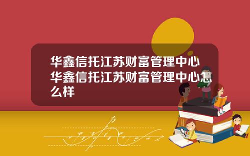 华鑫信托江苏财富管理中心华鑫信托江苏财富管理中心怎么样