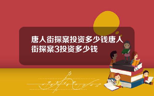 唐人街探案投资多少钱唐人街探案3投资多少钱