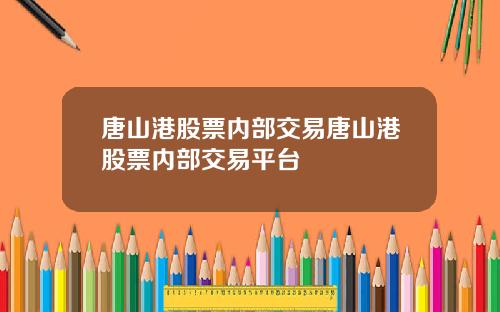 唐山港股票内部交易唐山港股票内部交易平台