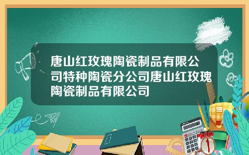 唐山红玫瑰陶瓷制品有限公司特种陶瓷分公司唐山红玫瑰陶瓷制品有限公司