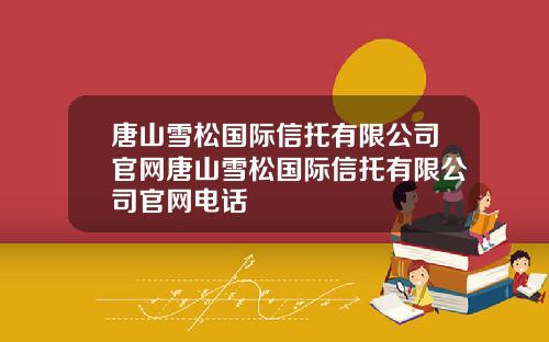 唐山雪松国际信托有限公司官网唐山雪松国际信托有限公司官网电话
