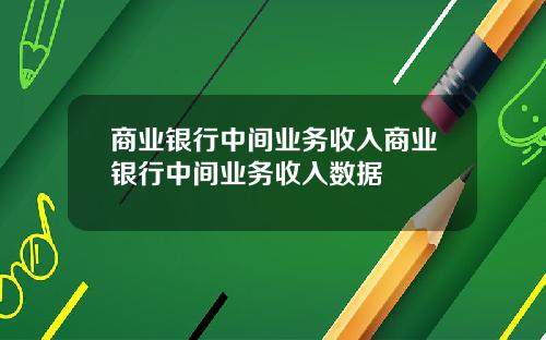 商业银行中间业务收入商业银行中间业务收入数据