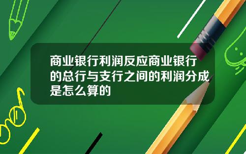 商业银行利润反应商业银行的总行与支行之间的利润分成是怎么算的