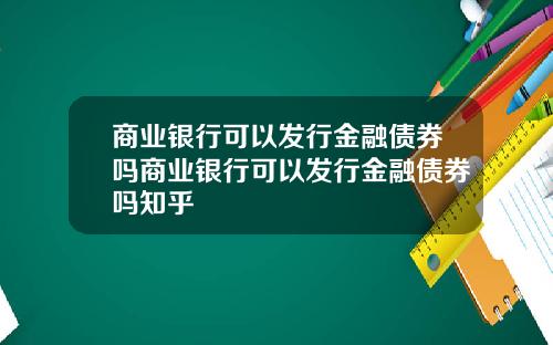 商业银行可以发行金融债券吗商业银行可以发行金融债券吗知乎