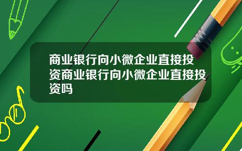 商业银行向小微企业直接投资商业银行向小微企业直接投资吗