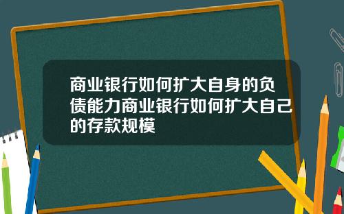 商业银行如何扩大自身的负债能力商业银行如何扩大自己的存款规模