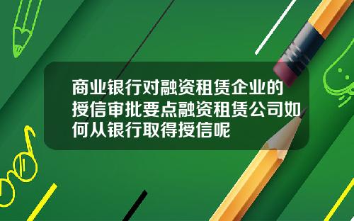 商业银行对融资租赁企业的授信审批要点融资租赁公司如何从银行取得授信呢