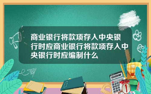 商业银行将款项存入中央银行时应商业银行将款项存入中央银行时应编制什么