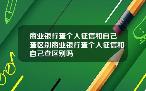 商业银行查个人征信和自己查区别商业银行查个人征信和自己查区别吗
