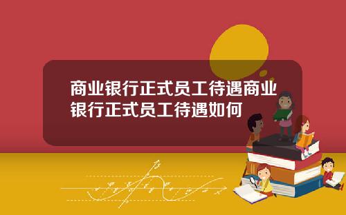 商业银行正式员工待遇商业银行正式员工待遇如何
