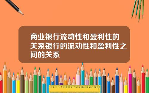 商业银行流动性和盈利性的关系银行的流动性和盈利性之间的关系