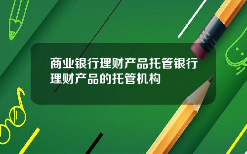 商业银行理财产品托管银行理财产品的托管机构