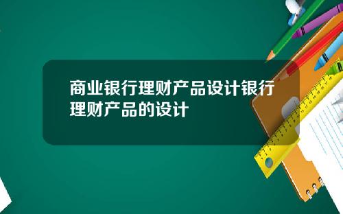 商业银行理财产品设计银行理财产品的设计