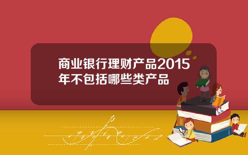 商业银行理财产品2015年不包括哪些类产品