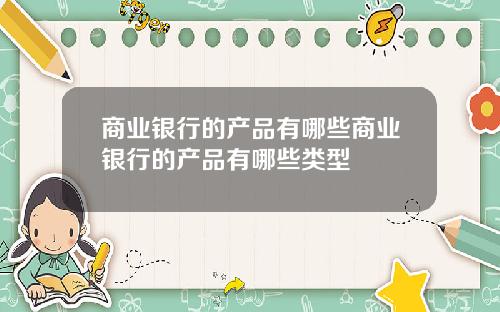 商业银行的产品有哪些商业银行的产品有哪些类型