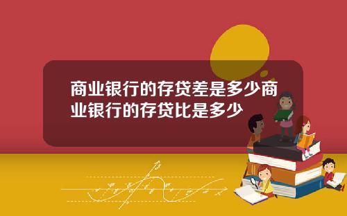 商业银行的存贷差是多少商业银行的存贷比是多少