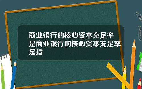 商业银行的核心资本充足率是商业银行的核心资本充足率是指