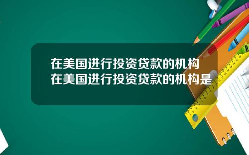 在美国进行投资贷款的机构在美国进行投资贷款的机构是