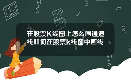 在股票K线图上怎么画通道线如何在股票k线图中画线