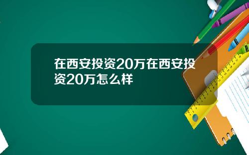 在西安投资20万在西安投资20万怎么样