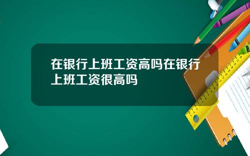 在银行上班工资高吗在银行上班工资很高吗