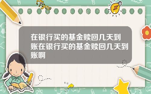 在银行买的基金赎回几天到账在银行买的基金赎回几天到账啊