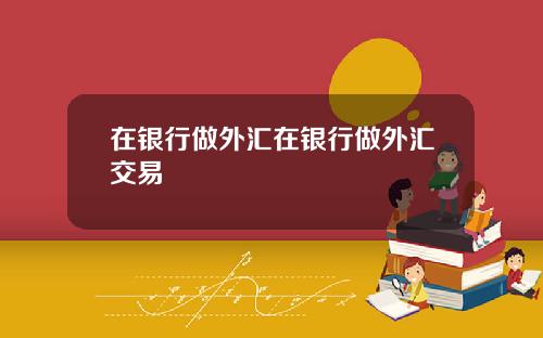 在银行做外汇在银行做外汇交易