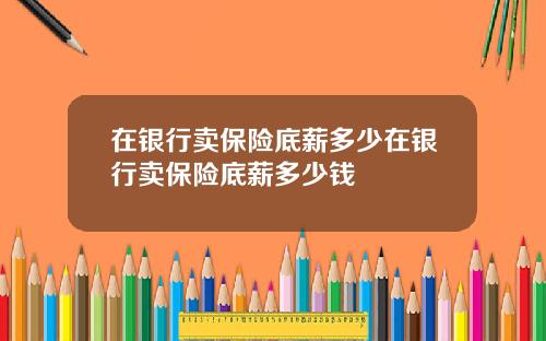 在银行卖保险底薪多少在银行卖保险底薪多少钱