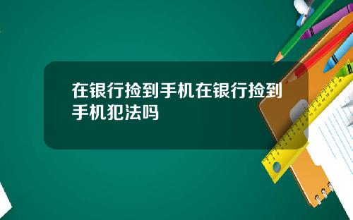 在银行捡到手机在银行捡到手机犯法吗
