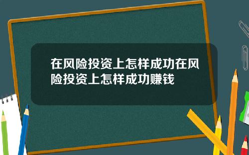 在风险投资上怎样成功在风险投资上怎样成功赚钱
