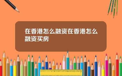 在香港怎么融资在香港怎么融资买房