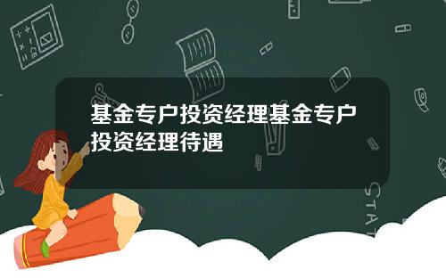 基金专户投资经理基金专户投资经理待遇