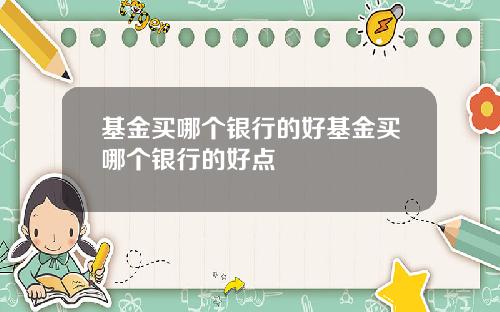 基金买哪个银行的好基金买哪个银行的好点