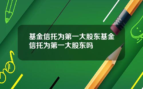 基金信托为第一大股东基金信托为第一大股东吗