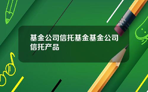 基金公司信托基金基金公司信托产品
