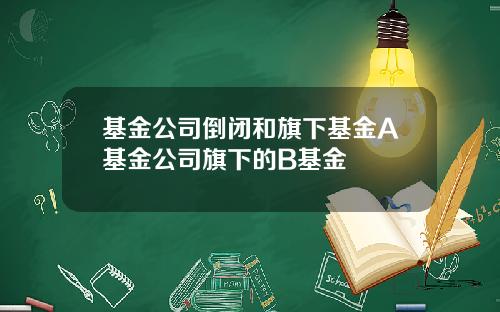 基金公司倒闭和旗下基金A基金公司旗下的B基金