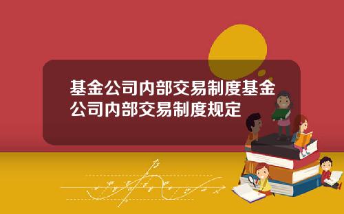 基金公司内部交易制度基金公司内部交易制度规定