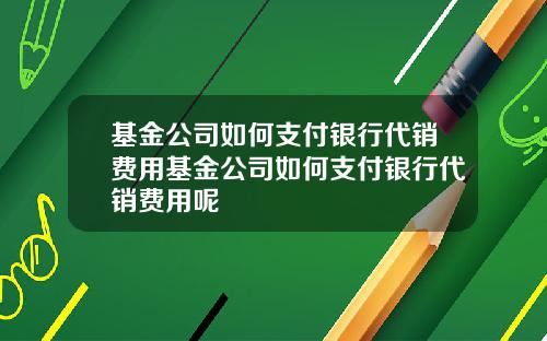 基金公司如何支付银行代销费用基金公司如何支付银行代销费用呢