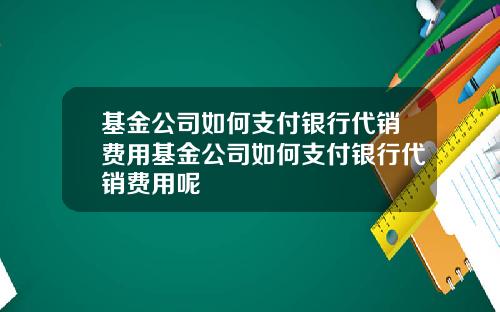 基金公司如何支付银行代销费用基金公司如何支付银行代销费用呢