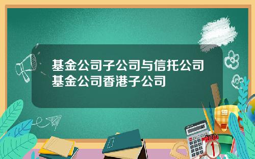 基金公司子公司与信托公司基金公司香港子公司