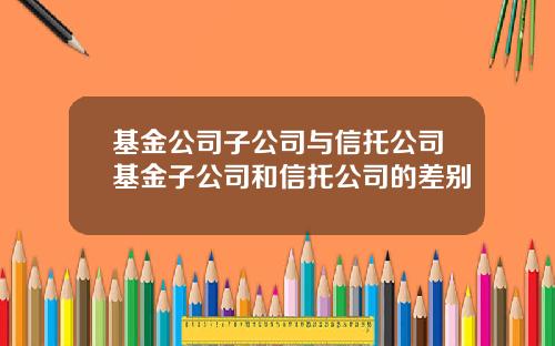 基金公司子公司与信托公司基金子公司和信托公司的差别