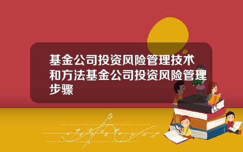 基金公司投资风险管理技术和方法基金公司投资风险管理步骤