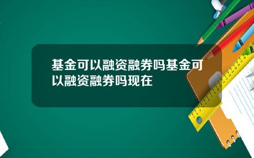 基金可以融资融券吗基金可以融资融券吗现在