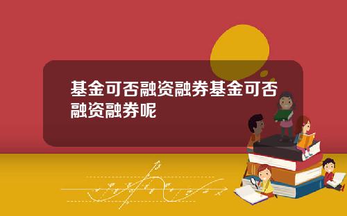 基金可否融资融券基金可否融资融券呢