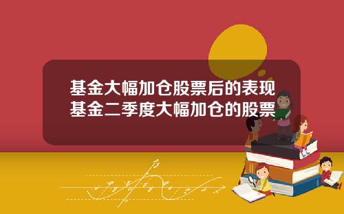 基金大幅加仓股票后的表现基金二季度大幅加仓的股票