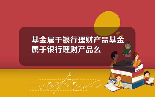 基金属于银行理财产品基金属于银行理财产品么