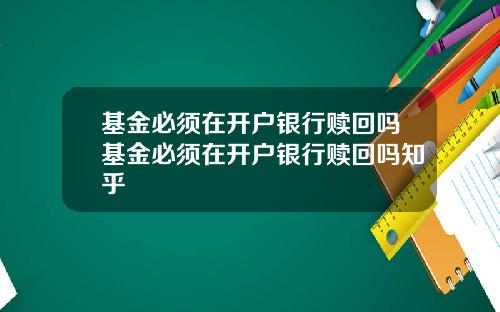 基金必须在开户银行赎回吗基金必须在开户银行赎回吗知乎
