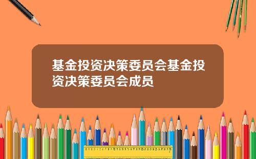 基金投资决策委员会基金投资决策委员会成员