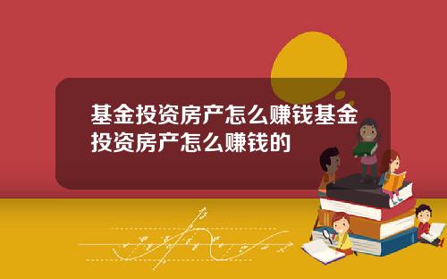 基金投资房产怎么赚钱基金投资房产怎么赚钱的