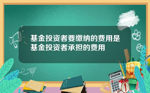 基金投资者要缴纳的费用是基金投资者承担的费用